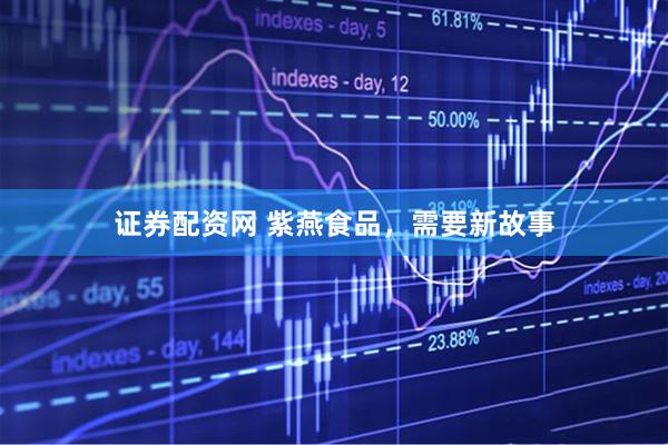 证券配资网 紫燕食品，需要新故事