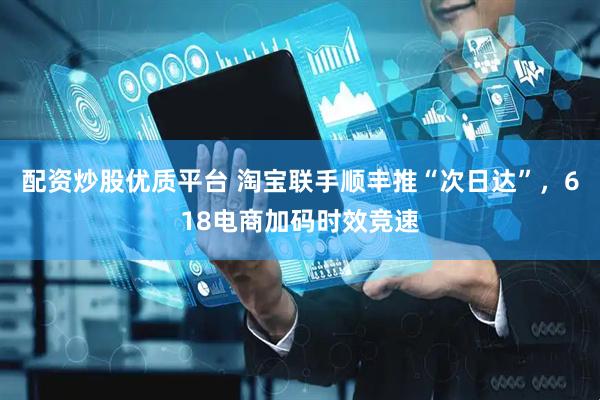 配资炒股优质平台 淘宝联手顺丰推“次日达”，618电商加码时效竞速