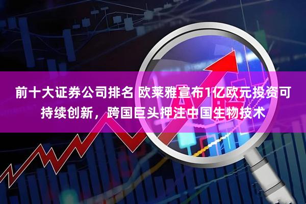 前十大证券公司排名 欧莱雅宣布1亿欧元投资可持续创新，跨国巨头押注中国生物技术