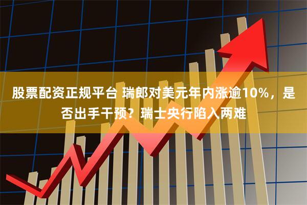 股票配资正规平台 瑞郎对美元年内涨逾10%，是否出手干预？瑞士央行陷入两难