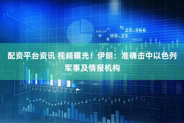 配资平台资讯 视频曝光！伊朗：准确击中以色列军事及情报机构