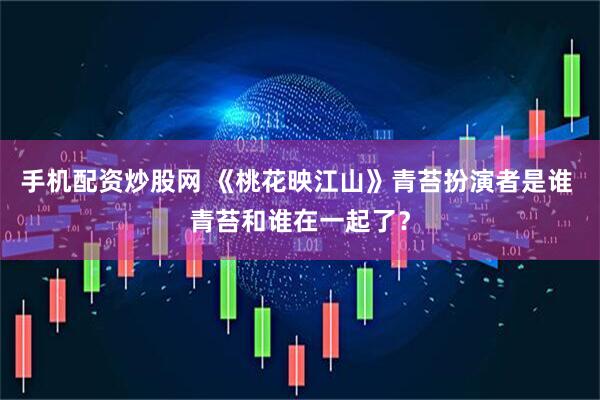 手机配资炒股网 《桃花映江山》青苔扮演者是谁 青苔和谁在一起了？