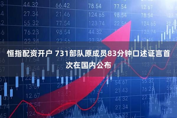 恒指配资开户 731部队原成员83分钟口述证言首次在国内公布