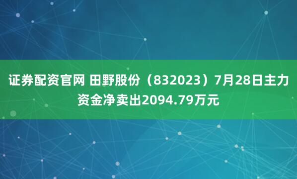 证券配资官网 田野股份（832023）7月28日主力资金净卖出2094.79万元