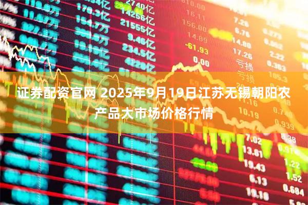 证券配资官网 2025年9月19日江苏无锡朝阳农产品大市场价格行情