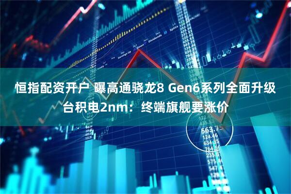 恒指配资开户 曝高通骁龙8 Gen6系列全面升级台积电2nm：终端旗舰要涨价