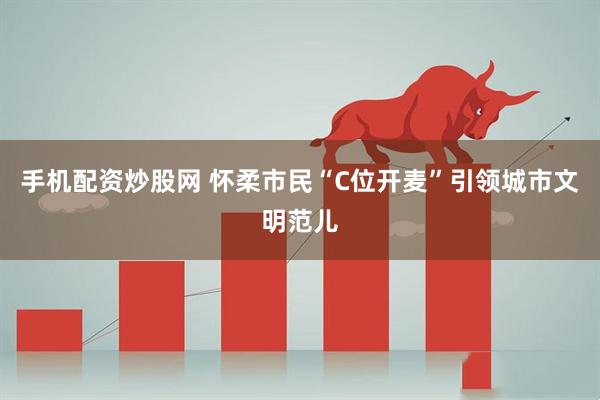 手机配资炒股网 怀柔市民“C位开麦”引领城市文明范儿