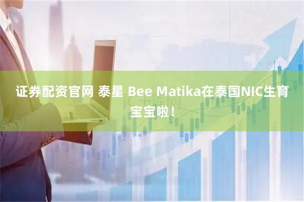 证券配资官网 泰星 Bee Matika在泰国NIC生育宝宝啦！