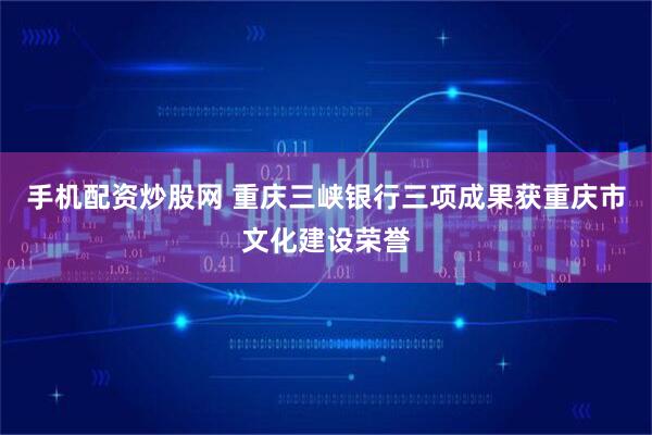 手机配资炒股网 重庆三峡银行三项成果获重庆市文化建设荣誉