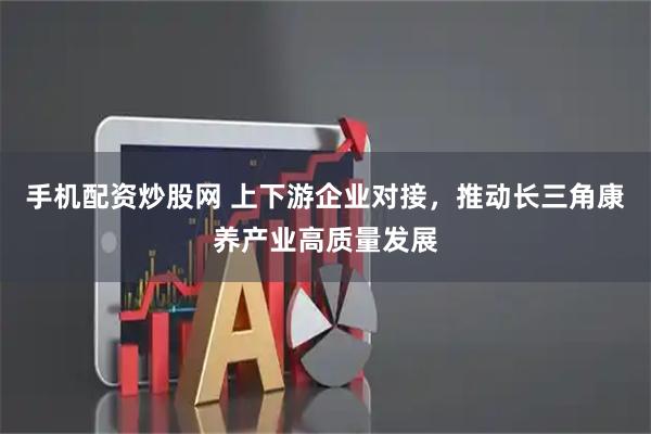 手机配资炒股网 上下游企业对接，推动长三角康养产业高质量发展