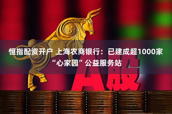 恒指配资开户 上海农商银行：已建成超1000家“心家园”公益服务站