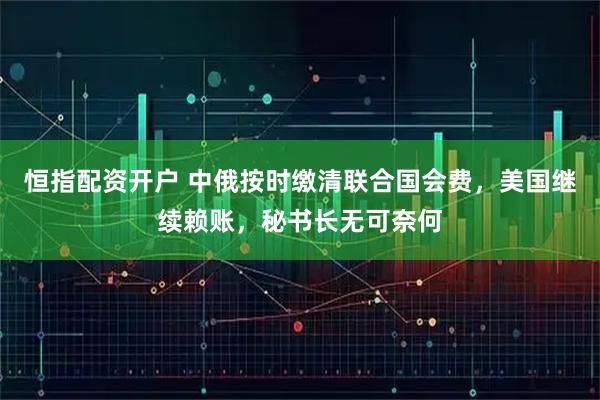 恒指配资开户 中俄按时缴清联合国会费，美国继续赖账，秘书长无可奈何