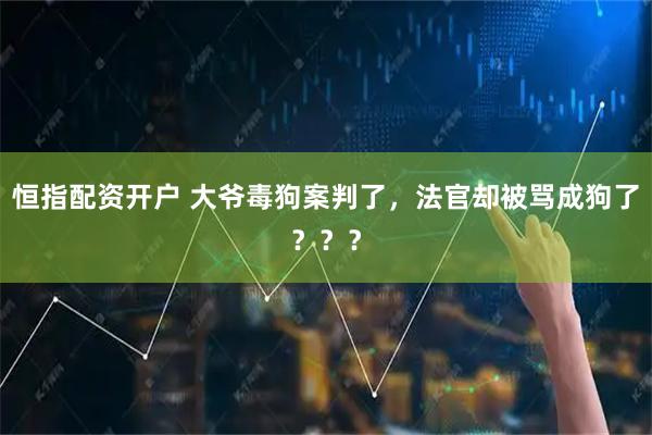 恒指配资开户 大爷毒狗案判了，法官却被骂成狗了？？？