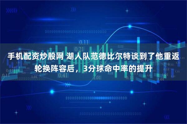 手机配资炒股网 湖人队范德比尔特谈到了他重返轮换阵容后，3分球命中率的提升