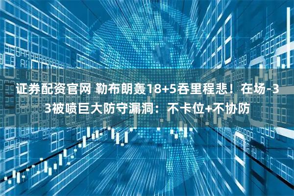 证券配资官网 勒布朗轰18+5吞里程悲！在场-33被喷巨大防守漏洞：不卡位+不协防