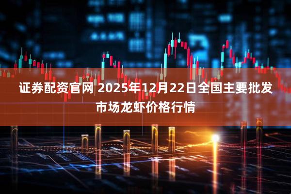 证券配资官网 2025年12月22日全国主要批发市场龙虾价格行情
