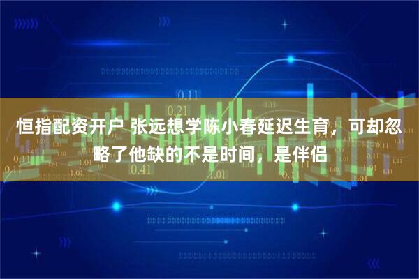 恒指配资开户 张远想学陈小春延迟生育，可却忽略了他缺的不是时间，是伴侣