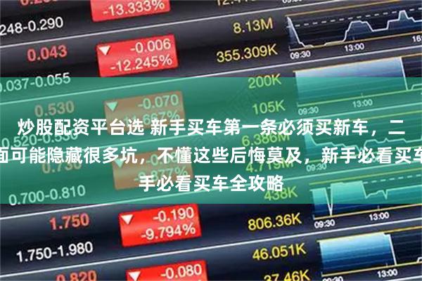 炒股配资平台选 新手买车第一条必须买新车，二手车里面可能隐藏很多坑，不懂这些后悔莫及，新手必看买车全攻略