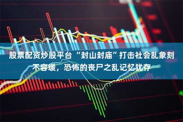 股票配资炒股平台 “封山封庙”打击社会乱象刻不容缓，恐怖的丧尸之乱记忆犹存