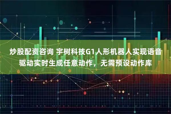 炒股配资咨询 宇树科技G1人形机器人实现语音驱动实时生成任意动作，无需预设动作库