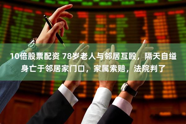 10倍股票配资 78岁老人与邻居互殴，隔天自缢身亡于邻居家门口，家属索赔，法院判了
