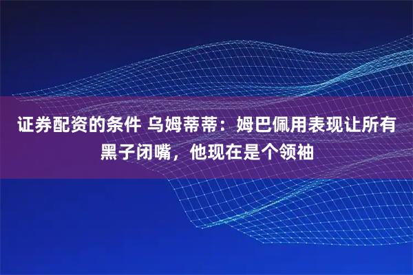 证券配资的条件 乌姆蒂蒂：姆巴佩用表现让所有黑子闭嘴，他现在是个领袖