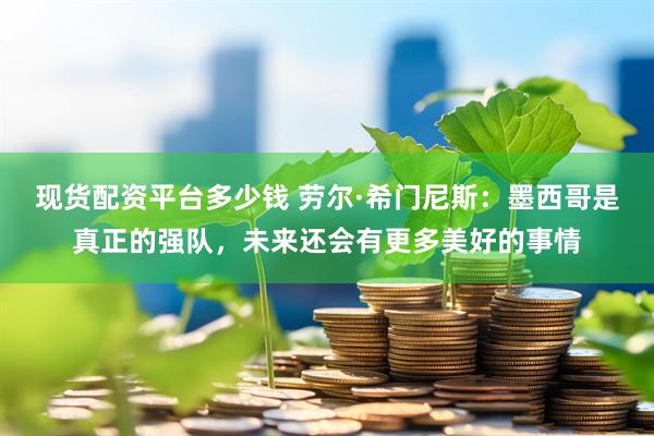 现货配资平台多少钱 劳尔·希门尼斯：墨西哥是真正的强队，未来还会有更多美好的事情