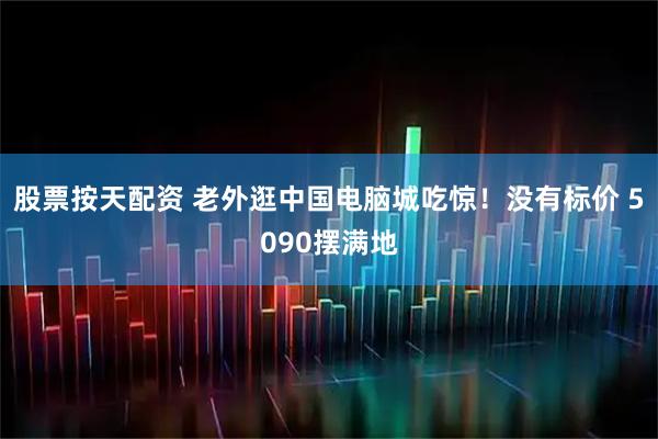 股票按天配资 老外逛中国电脑城吃惊！没有标价 5090摆满地