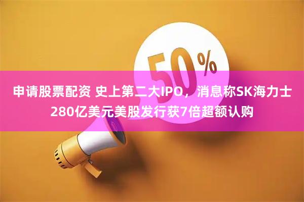 申请股票配资 史上第二大IPO，消息称SK海力士280亿美元美股发行获7倍超额认购